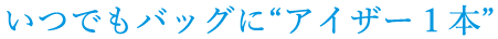 いつでもバッグに“アイザー１本”