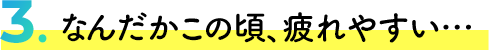 なんだかこの頃、疲れやすい…