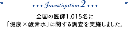 Investigation2 全国の医師1,015名に「健康×酸素水」に関する調査を実施しました。